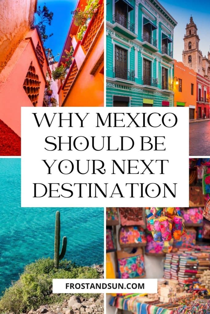 Grid with 4 photos, clockwise L-R: Photo of coral buildings, photo of colorful buildings, photo of colorful souvenirs, and photo of a cactus standing on a mountain overlooking a turquoise ocean. Text in the middle reads "Why Mexico Should Be Your Next Destination."