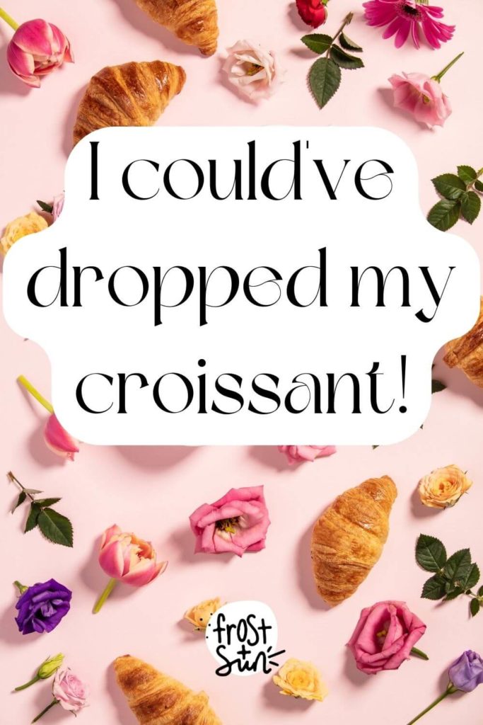 Flatlay photo of croissants and flowers. Text overlay reads "I could've dropped my croissant!"